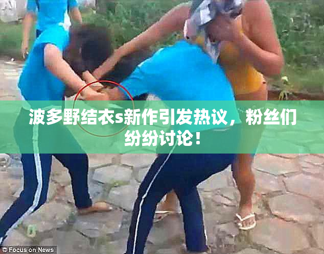 波多野结衣s新作引发热议，粉丝们纷纷讨论！