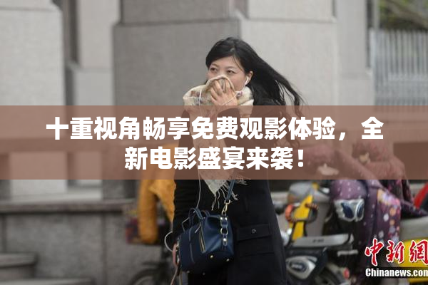 十重视角畅享免费观影体验，全新电影盛宴来袭！