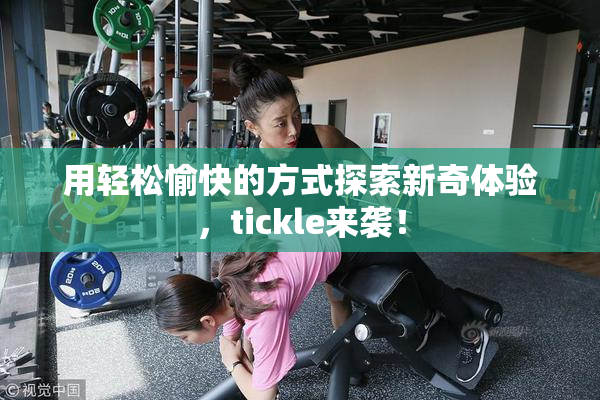 用轻松愉快的方式探索新奇体验，tickle来袭！