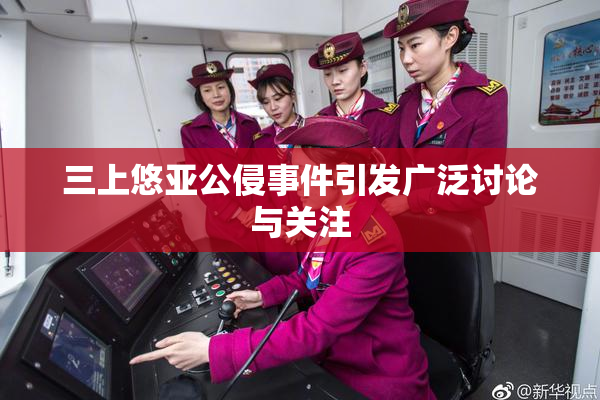 三上悠亚公侵事件引发广泛讨论与关注