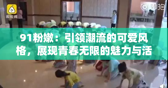 91粉嫩：引领潮流的可爱风格，展现青春无限的魅力与活力