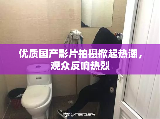 优质国产影片拍摄掀起热潮，观众反响热烈