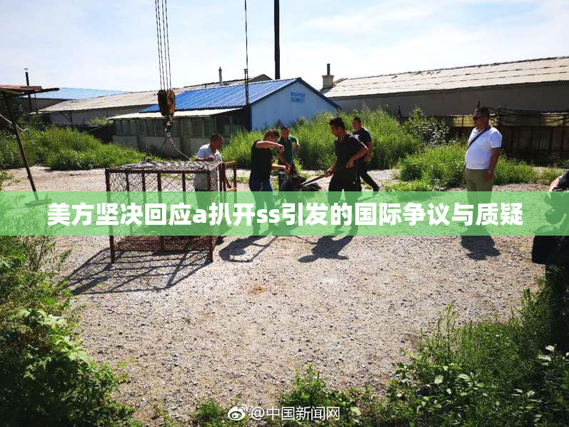 美方坚决回应a扒开ss引发的国际争议与质疑