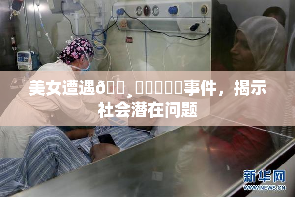 美女遭遇🌸‌❌‌❌‌事件，揭示社会潜在问题