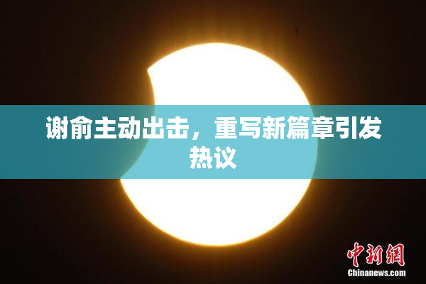 谢俞主动出击，重写新篇章引发热议