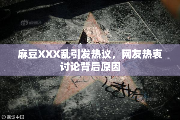 麻豆XXX乱引发热议，网友热衷讨论背后原因