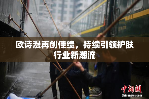 欧诗漫再创佳绩，持续引领护肤行业新潮流