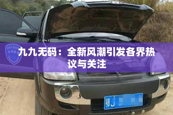 九九无码：全新风潮引发各界热议与关注