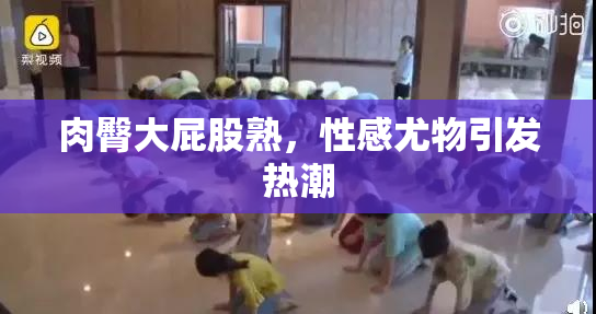 肉臀大屁股熟，性感尤物引发热潮