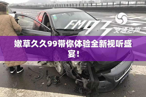嫩草久久99带你体验全新视听盛宴！