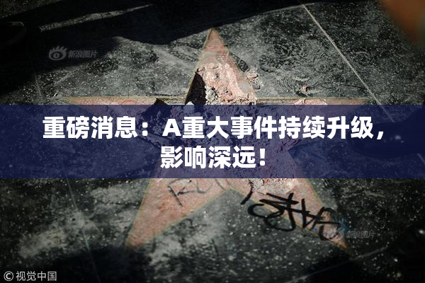重磅消息：A重大事件持续升级，影响深远！