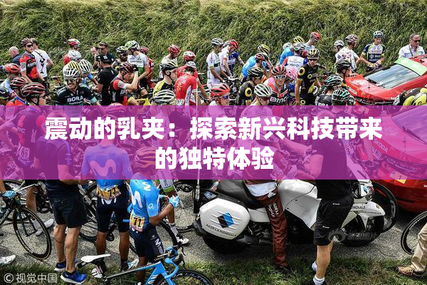 震动的乳夹：探索新兴科技带来的独特体验