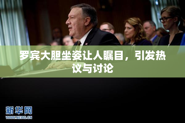 罗宾大胆坐姿让人瞩目，引发热议与讨论