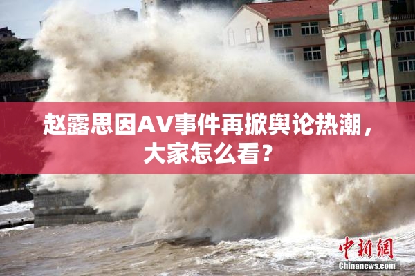赵露思因AV事件再掀舆论热潮，大家怎么看？