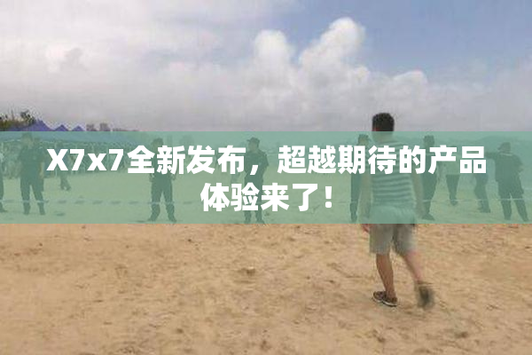 X7x7全新发布，超越期待的产品体验来了！