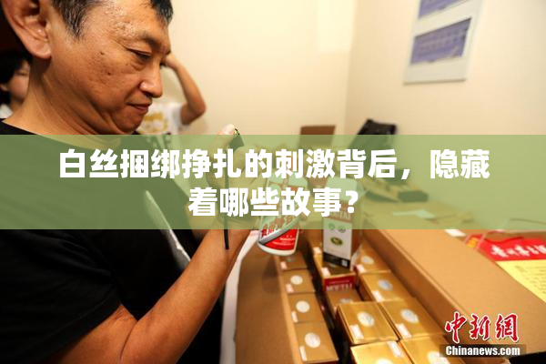 白丝捆绑挣扎的刺激背后，隐藏着哪些故事？