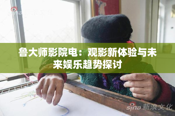鲁大师影院电：观影新体验与未来娱乐趋势探讨
