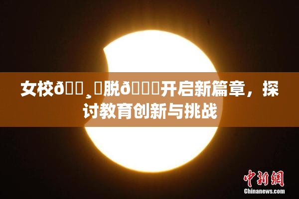 女校🌸‌脱👙开启新篇章，探讨教育创新与挑战