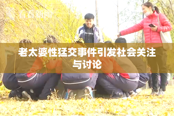 老太婆性猛交事件引发社会关注与讨论