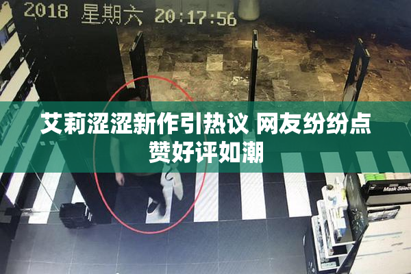 艾莉涩涩新作引热议 网友纷纷点赞好评如潮