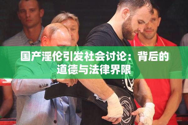 国产淫伦引发社会讨论：背后的道德与法律界限
