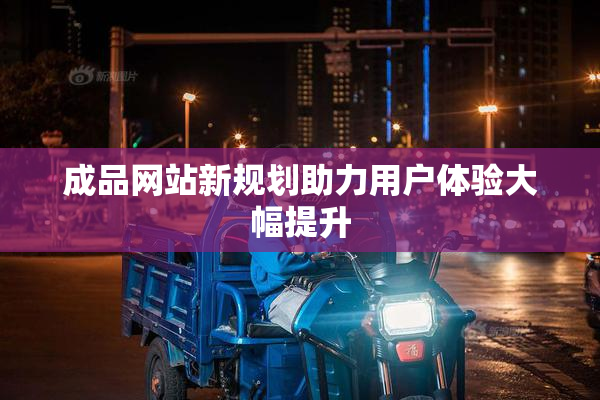 成品网站新规划助力用户体验大幅提升