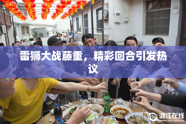 雷狮大战藤重，精彩回合引发热议