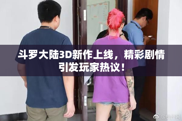 斗罗大陆3D新作上线，精彩剧情引发玩家热议！