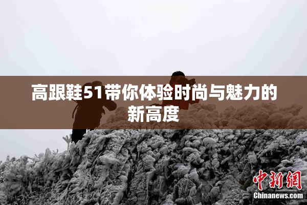 高跟鞋51带你体验时尚与魅力的新高度
