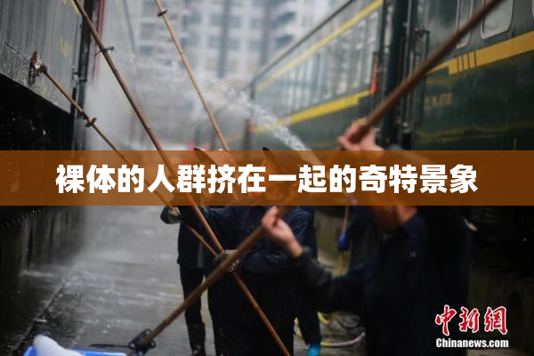 裸体的人群挤在一起的奇特景象