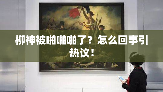 柳神被啪啪啪了？怎么回事引热议！