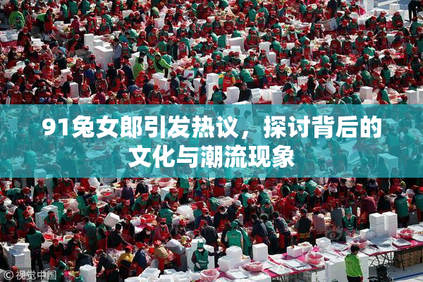 91兔女郎引发热议，探讨背后的文化与潮流现象