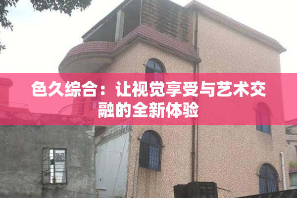 色久综合：让视觉享受与艺术交融的全新体验