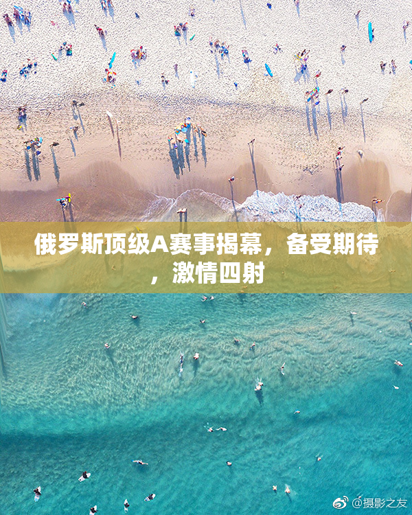 俄罗斯顶级A赛事揭幕，备受期待，激情四射