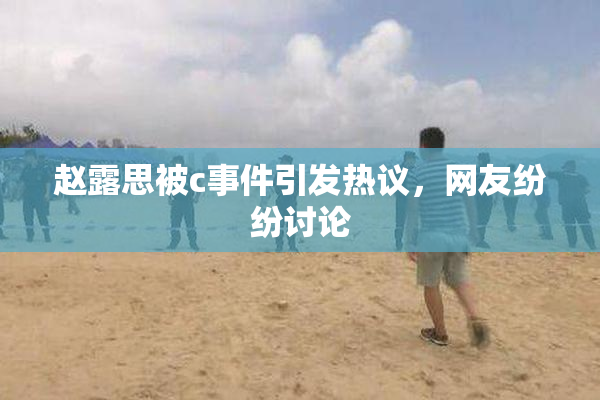 赵露思被c事件引发热议，网友纷纷讨论