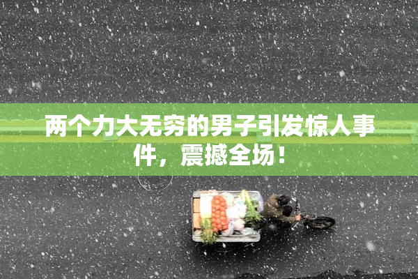两个力大无穷的男子引发惊人事件，震撼全场！