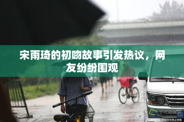 宋雨琦的初吻故事引发热议，网友纷纷围观