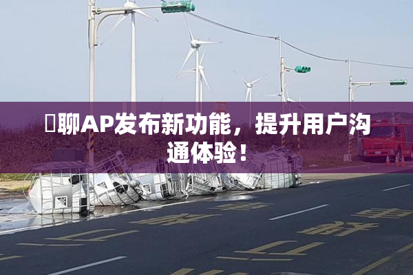 躶聊AP发布新功能，提升用户沟通体验！