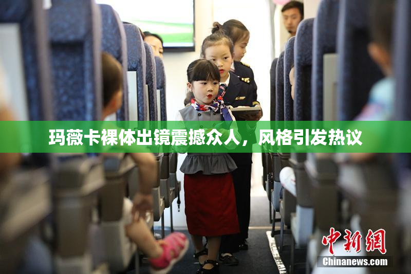 玛薇卡裸体出镜震撼众人，风格引发热议