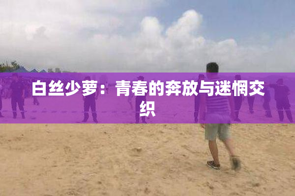 白丝少萝：青春的奔放与迷惘交织