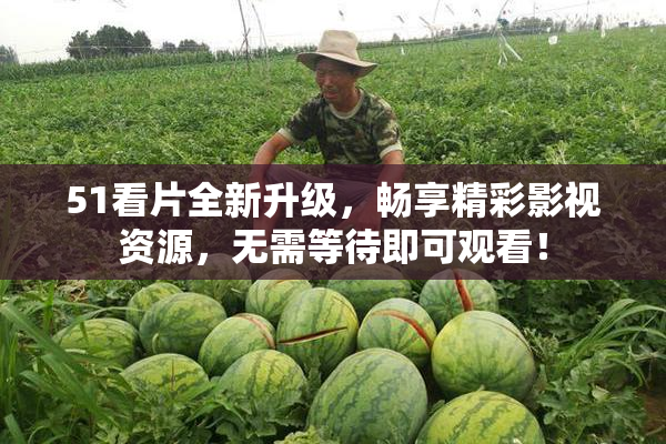 51看片全新升级，畅享精彩影视资源，无需等待即可观看！