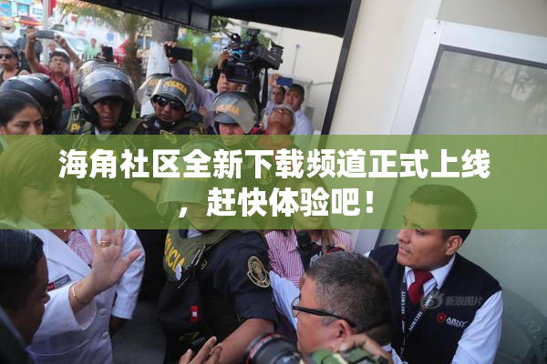 海角社区全新下载频道正式上线，赶快体验吧！
