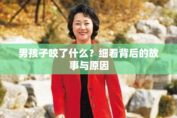 男孩子咬了什么？细看背后的故事与原因