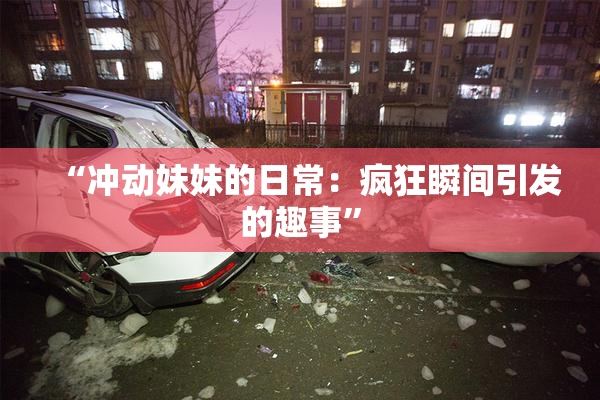 “冲动妹妹的日常：疯狂瞬间引发的趣事”