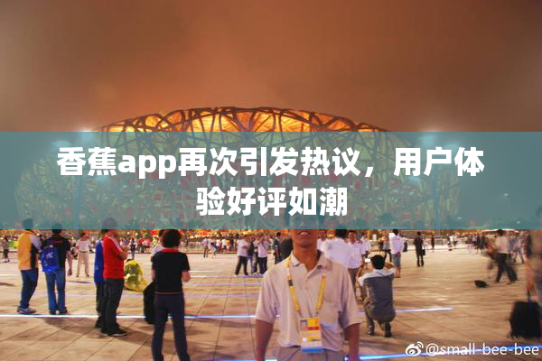 香蕉app再次引发热议，用户体验好评如潮