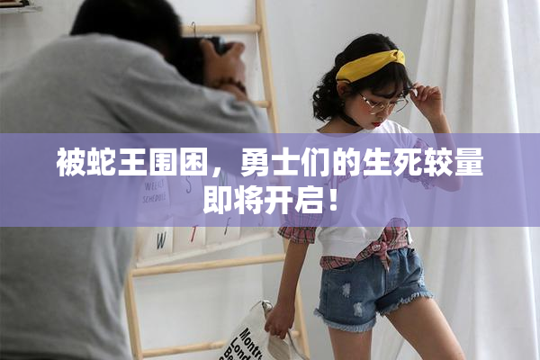 被蛇王围困，勇士们的生死较量即将开启！