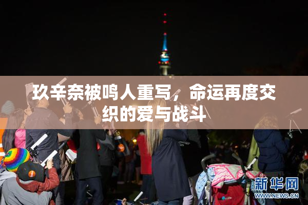 玖辛奈被鸣人重写，命运再度交织的爱与战斗