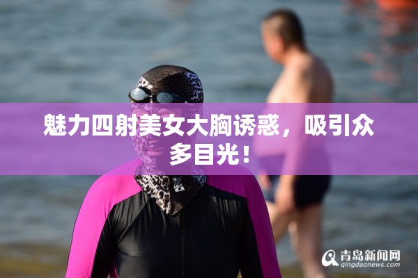 魅力四射美女大胸诱惑，吸引众多目光！