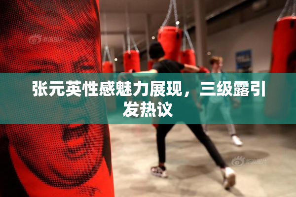 张元英性感魅力展现，三级露引发热议