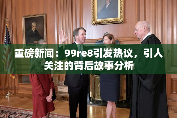重磅新闻：99re8引发热议，引人关注的背后故事分析